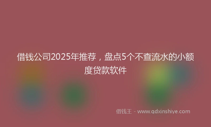 借钱公司2025年推荐，盘点5个不查流水的小额度贷款软件