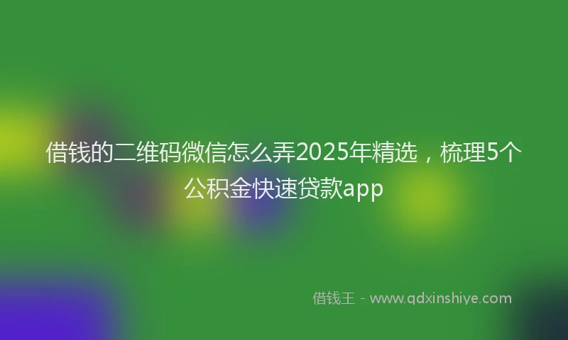 借钱的二维码微信怎么弄2025年精选,梳理5个公积金快速贷款app