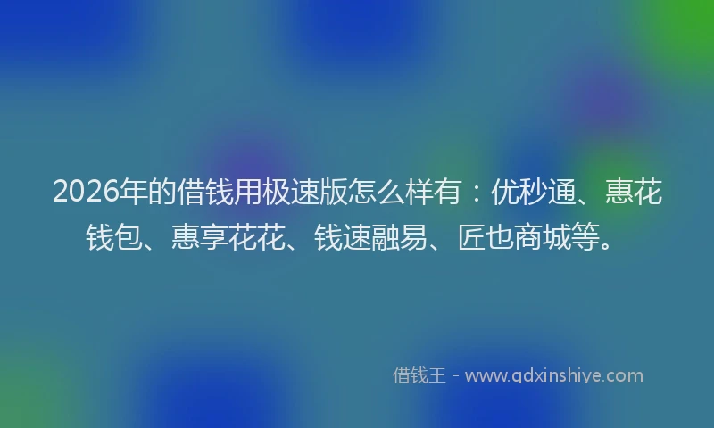 2026年的借钱用极速版怎么样有：优秒通、惠花钱包、惠享花花、钱速融易、匠也商城等。