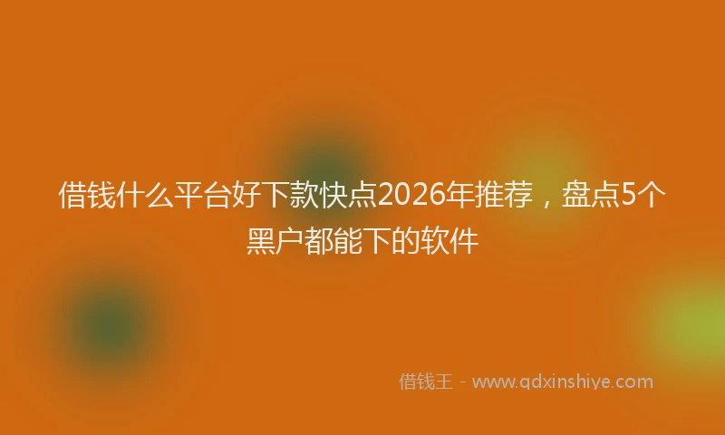 借钱什么平台好下款快点2026年推荐，盘点5个黑户都能下的软件