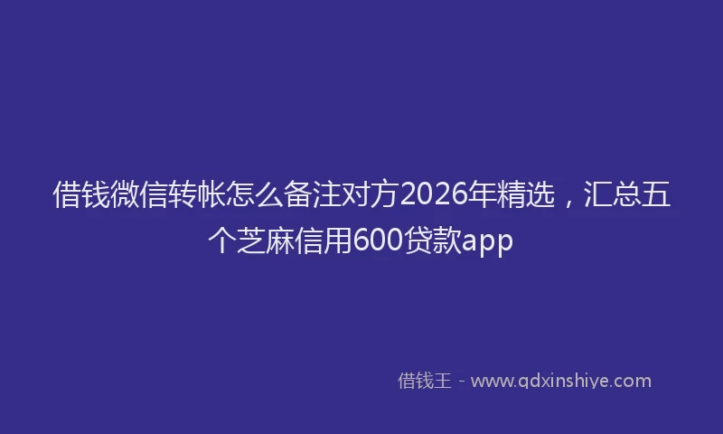 借钱微信转帐怎么备注对方2026年精选，汇总五个芝麻信用600贷款app