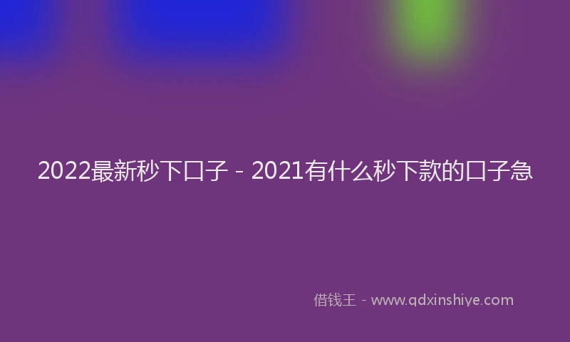 2022最新秒下口子 - 2021有什么秒下款的口子急