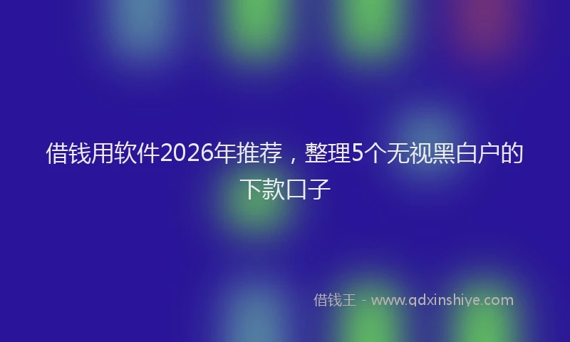 借钱用软件2026年推荐，整理5个无视黑白户的下款口子