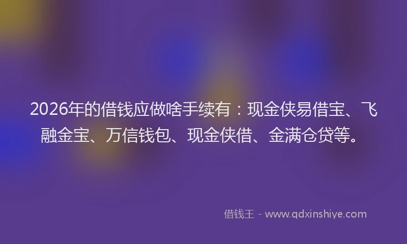 2026年的借钱应做啥手续有:现金侠易借宝、飞融金宝、万信钱包、现金侠借、金满仓贷等。