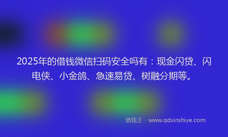 2025年的借钱微信扫码安全吗有：现金闪贷、闪电侠、小金鸽、急速易贷、树融分期等。