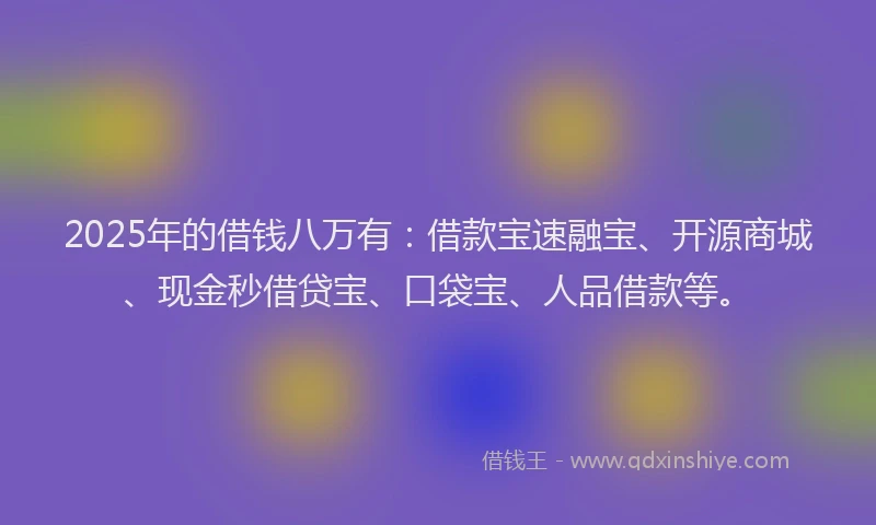 2025年的借钱八万有：借款宝速融宝、开源商城、现金秒借贷宝、口袋宝、人品借款等。