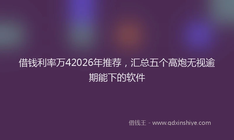借钱利率万42026年推荐，汇总五个高炮无视逾期能下的软件