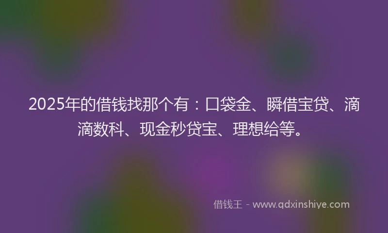 2025年的借钱找那个有:口袋金、瞬借宝贷、滴滴数科、现金秒贷宝、理想给等。