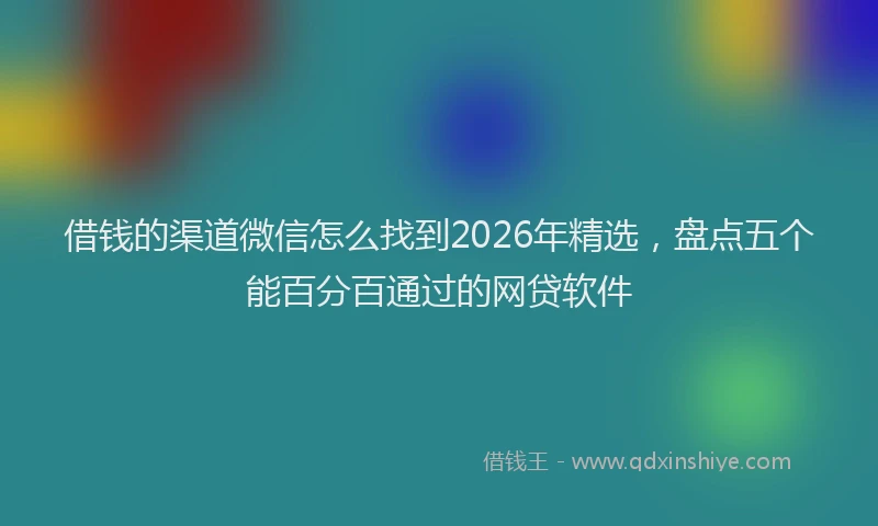 借钱的渠道微信怎么找到2026年精选,盘点五个能百分百通过的网贷软件