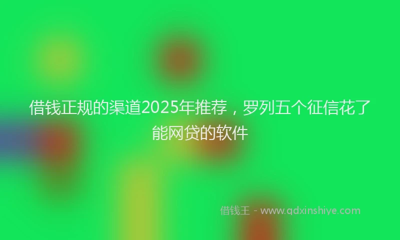 借钱正规的渠道2025年推荐，罗列五个征信花了能网贷的软件