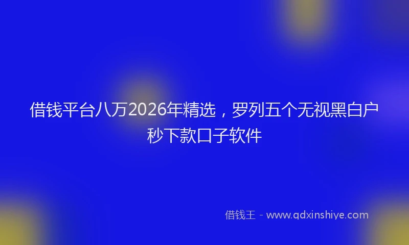 借钱平台八万2026年精选，罗列五个无视黑白户秒下款口子软件