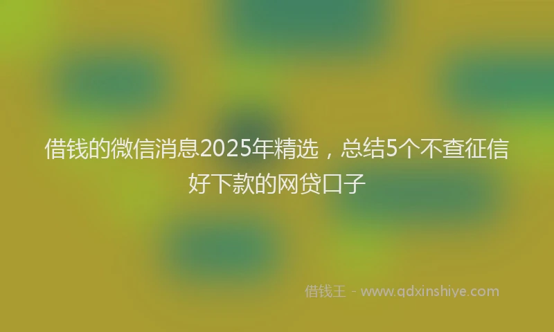 借钱的微信消息2025年精选，总结5个不查征信好下款的网贷口子