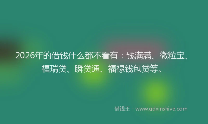 2026年的借钱什么都不看有：钱满满、微粒宝、福瑞贷、瞬贷通、福禄钱包贷等。