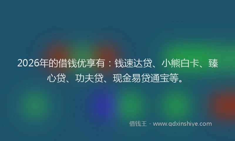 2026年的借钱优享有：钱速达贷、小熊白卡、臻心贷、功夫贷、现金易贷通宝等。