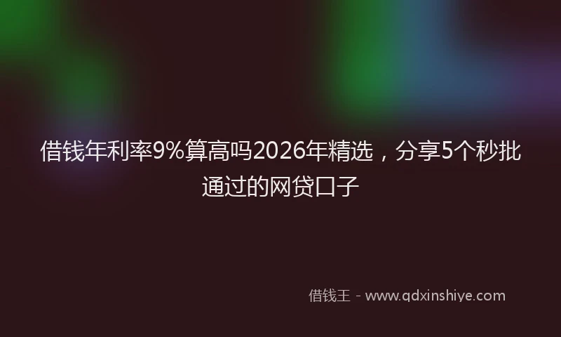 借钱年利率9%算高吗2026年精选,分享5个秒批通过的网贷口子