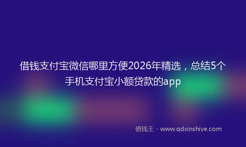 借钱支付宝微信哪里方便2026年精选，总结5个手机支付宝小额贷款的app
