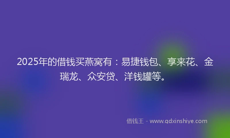 2025年的借钱买燕窝有:易捷钱包、享来花、金瑞龙、众安贷、洋钱罐等。