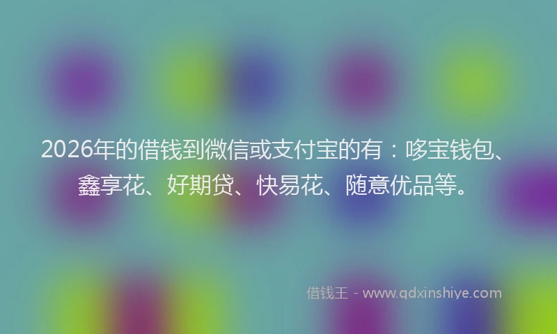 2026年的借钱到微信或支付宝的有：哆宝钱包、鑫享花、好期贷、快易花、随意优品等。
