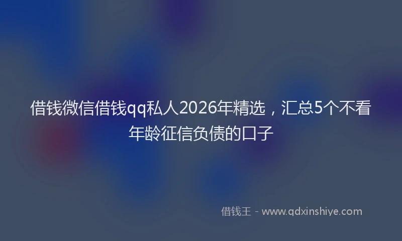 借钱微信借钱qq私人2026年精选，汇总5个不看年龄征信负债的口子