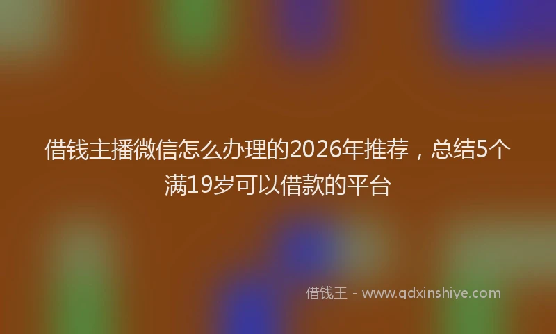 借钱主播微信怎么办理的2026年推荐，总结5个满19岁可以借款的平台