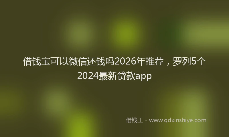 借钱宝可以微信还钱吗2026年推荐，罗列5个2024最新贷款app