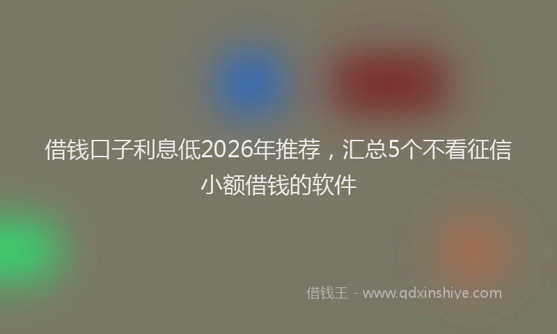 借钱口子利息低2026年推荐,汇总5个不看征信小额借钱的软件
