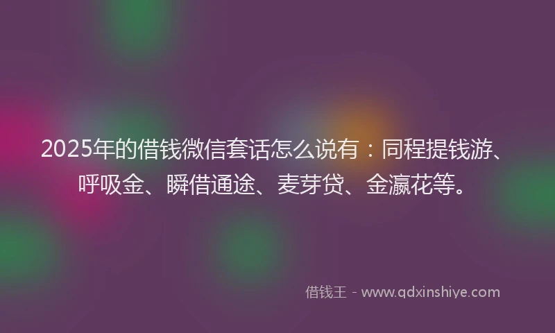 2025年的借钱微信套话怎么说有:同程提钱游、呼吸金、瞬借通途、麦芽贷、金瀛花等。