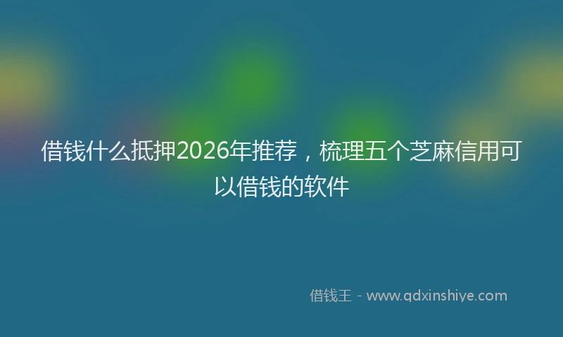 借钱什么抵押2026年推荐，梳理五个芝麻信用可以借钱的软件