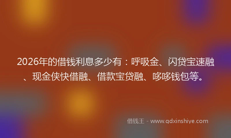 2026年的借钱利息多少有：呼吸金、闪贷宝速融、现金侠快借融、借款宝贷融、哆哆钱包等。
