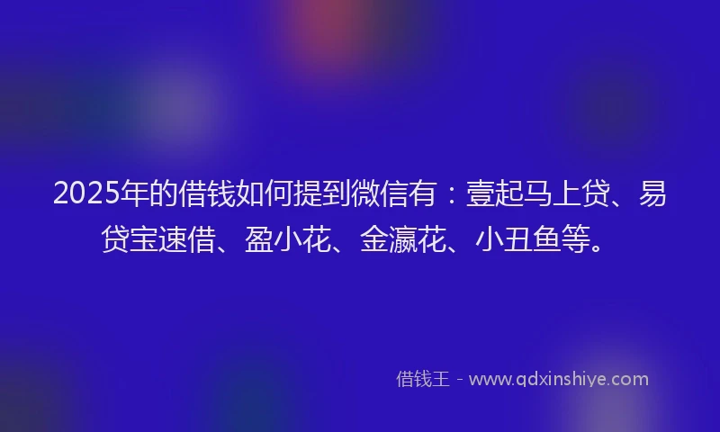 2025年的借钱如何提到微信有:壹起马上贷、易贷宝速借、盈小花、金瀛花、小丑鱼等。