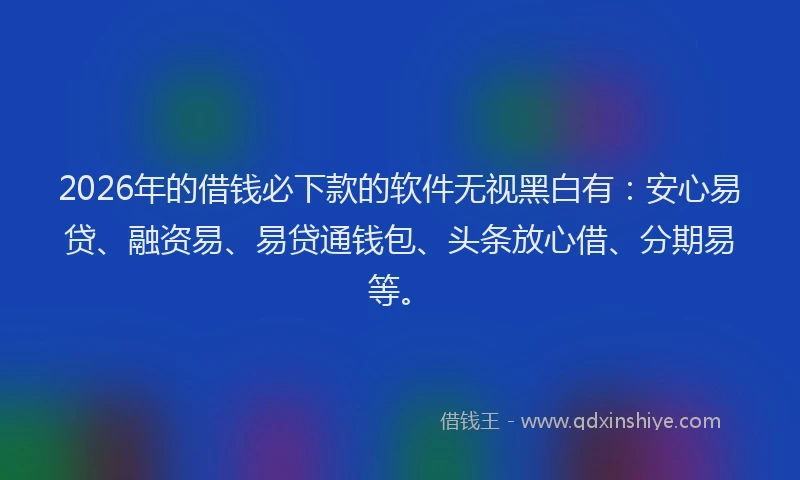 2026年的借钱必下款的软件无视黑白有:安心易贷、融资易、易贷通钱包、头条放心借、分期易等。