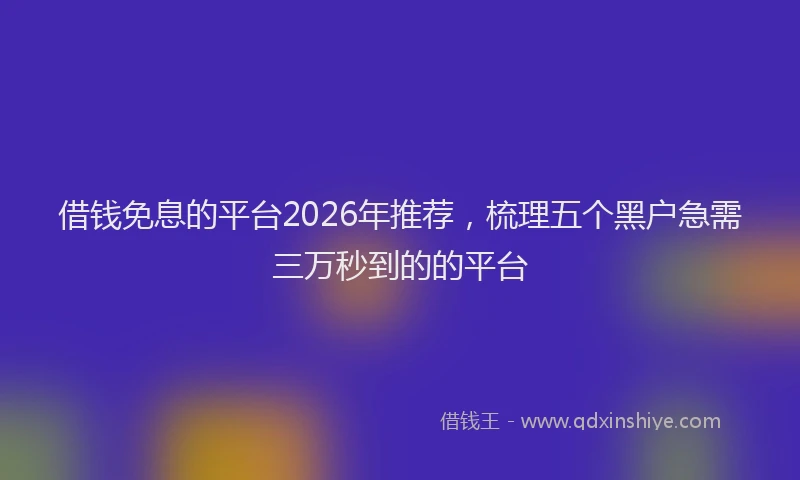 借钱免息的平台2026年推荐，梳理五个黑户急需三万秒到的的平台