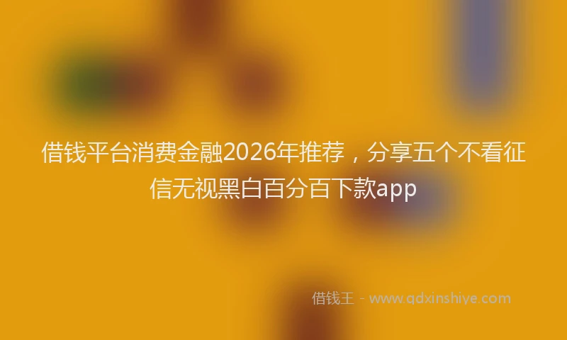 借钱平台消费金融2026年推荐，分享五个不看征信无视黑白百分百下款app