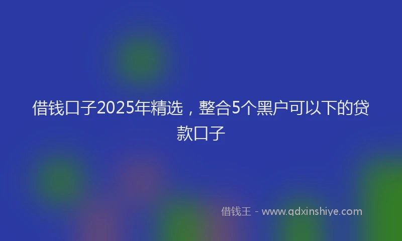 借钱口子2025年精选，整合5个黑户可以下的贷款口子