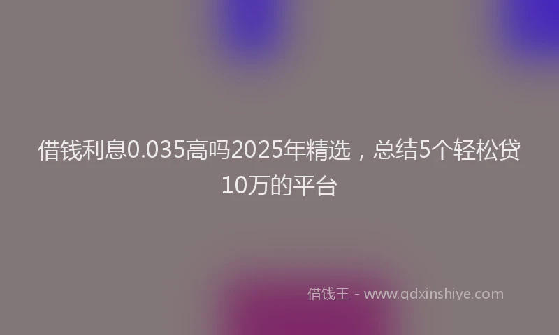 借钱利息0.035高吗2025年精选，总结5个轻松贷10万的平台
