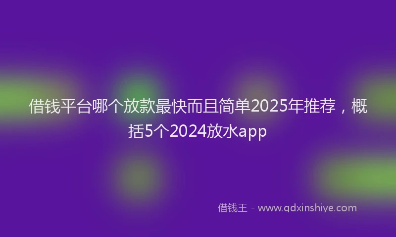 借钱平台哪个放款最快而且简单2025年推荐,概括5个2024放水app