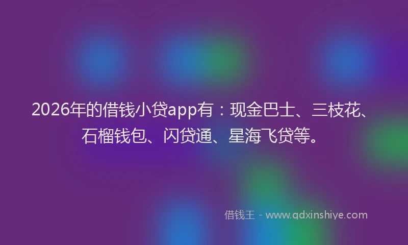 2026年的借钱小贷app有：现金巴士、三枝花、石榴钱包、闪贷通、星海飞贷等。