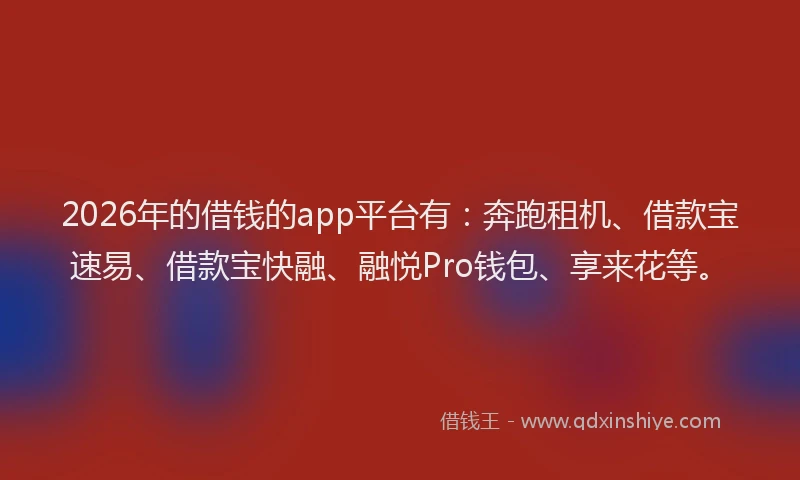 2026年的借钱的app平台有：奔跑租机、借款宝速易、借款宝快融、融悦Pro钱包、享来花等。