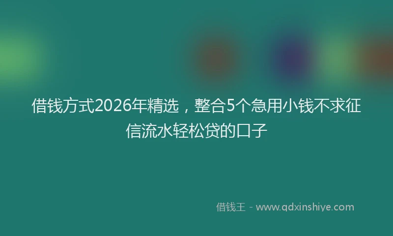 借钱方式2026年精选，整合5个急用小钱不求征信流水轻松贷的口子