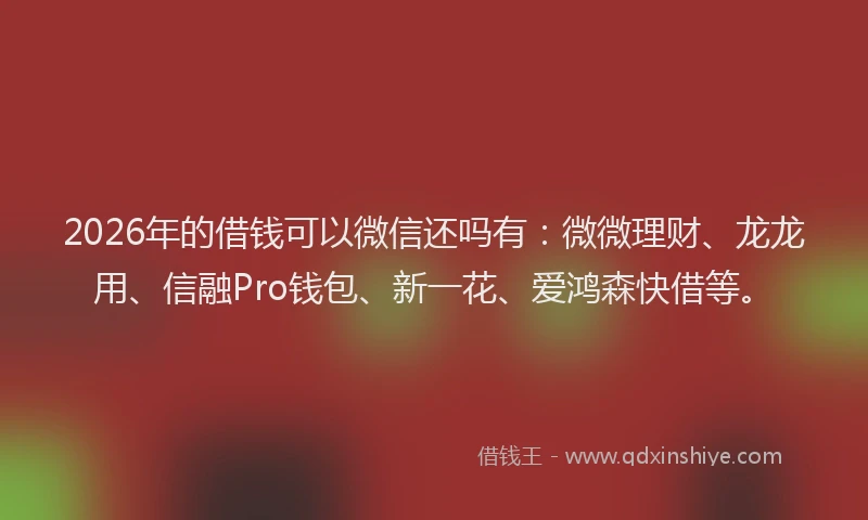 2026年的借钱可以微信还吗有：微微理财、龙龙用、信融Pro钱包、新一花、爱鸿森快借等。