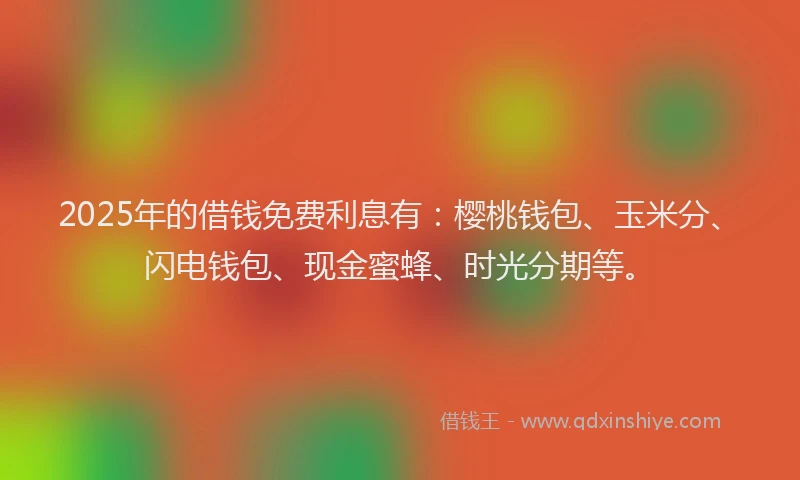 2025年的借钱免费利息有：樱桃钱包、玉米分、闪电钱包、现金蜜蜂、时光分期等。