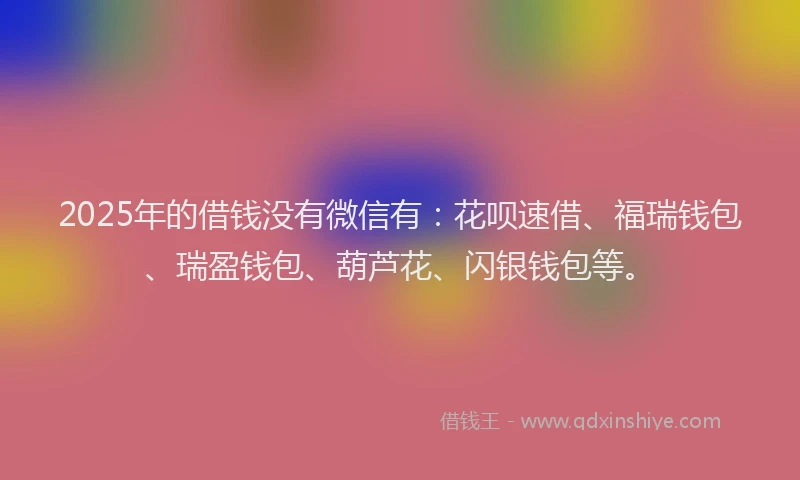 2025年的借钱没有微信有：花呗速借、福瑞钱包、瑞盈钱包、葫芦花、闪银钱包等。