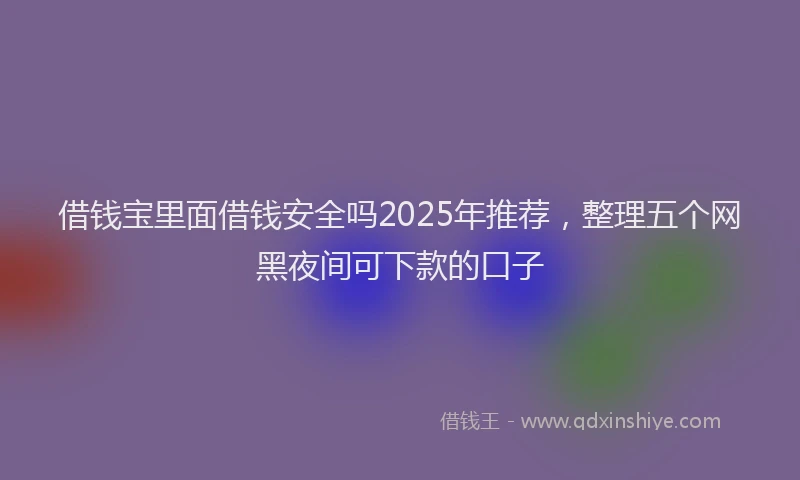 借钱宝里面借钱安全吗2025年推荐，整理五个网黑夜间可下款的口子
