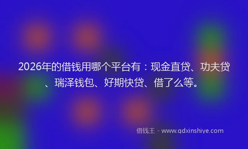 2026年的借钱用哪个平台有：现金直贷、功夫贷、瑞泽钱包、好期快贷、借了么等。