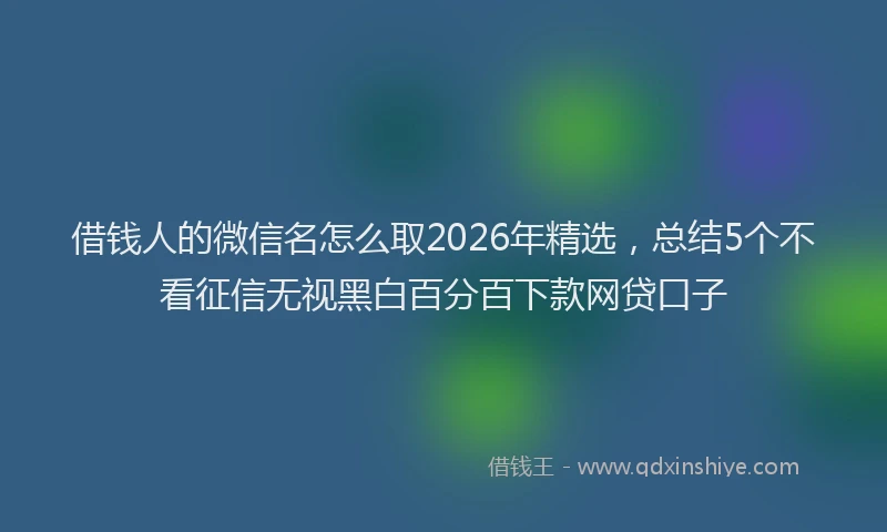 借钱人的微信名怎么取2026年精选，总结5个不看征信无视黑白百分百下款网贷口子