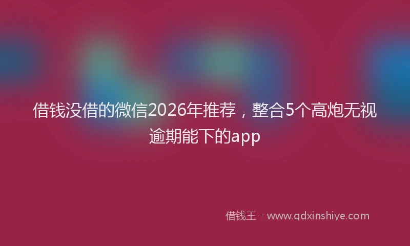 借钱没借的微信2026年推荐，整合5个高炮无视逾期能下的app