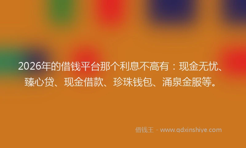 2026年的借钱平台那个利息不高有：现金无忧、臻心贷、现金借款、珍珠钱包、涌泉金服等。