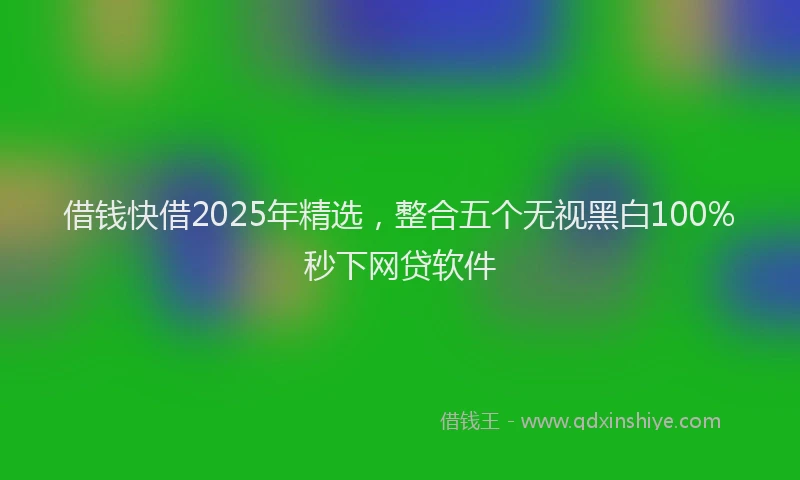 借钱快借2025年精选,整合五个无视黑白100%秒下网贷软件