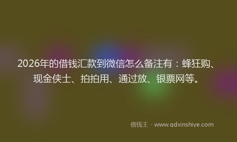 2026年的借钱汇款到微信怎么备注有：蜂狂购、现金侠士、拍拍用、通过放、银票网等。