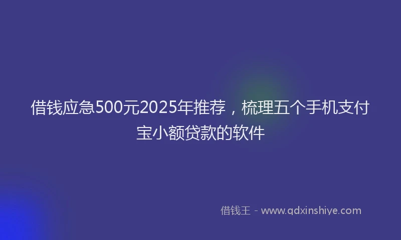 借钱应急500元2025年推荐，梳理五个手机支付宝小额贷款的软件